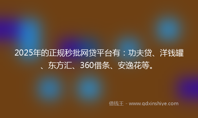 2025年的正规秒批网贷平台有:功夫贷、洋钱罐、东方汇、360借条、安逸花等。