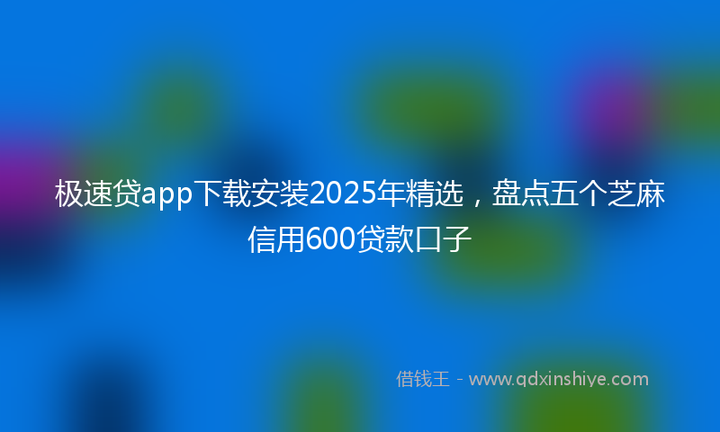 极速贷app下载安装2025年精选，盘点五个芝麻信用600贷款口子