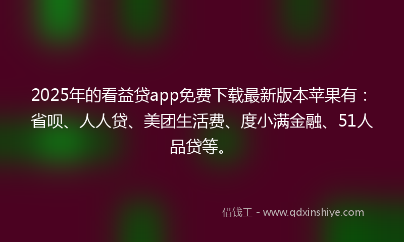 2025年的看益贷app免费下载最新版本苹果有:省呗、人人贷、美团生活费、度小满金融、51人品贷等。