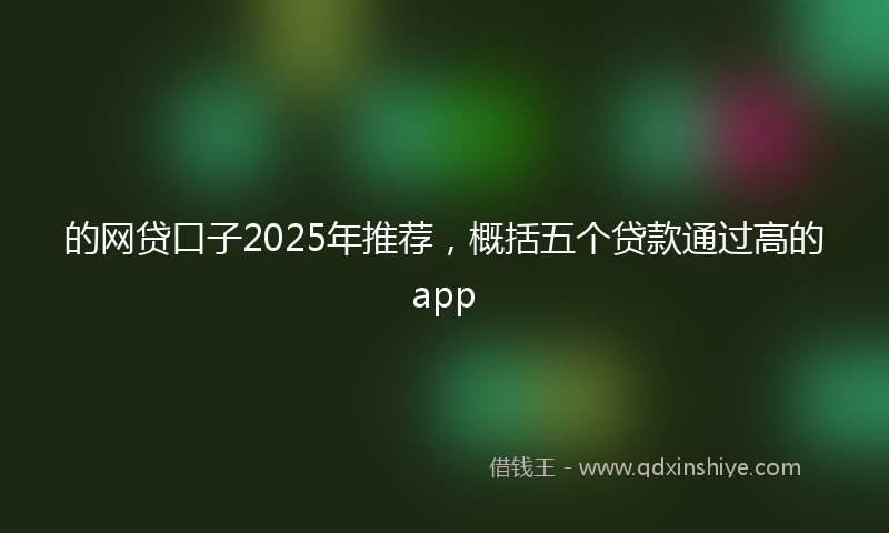 的网贷口子2025年推荐，概括五个贷款通过高的app