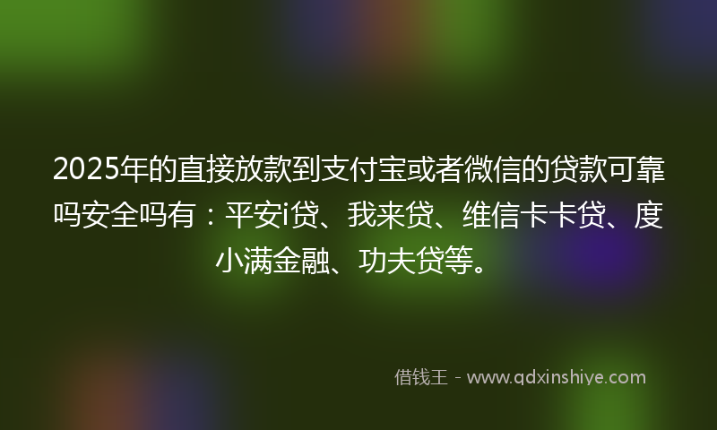 2025年的直接放款到支付宝或者微信的贷款可靠吗安全吗有：平安i贷、我来贷、维信卡卡贷、度小满金融、功夫贷等。