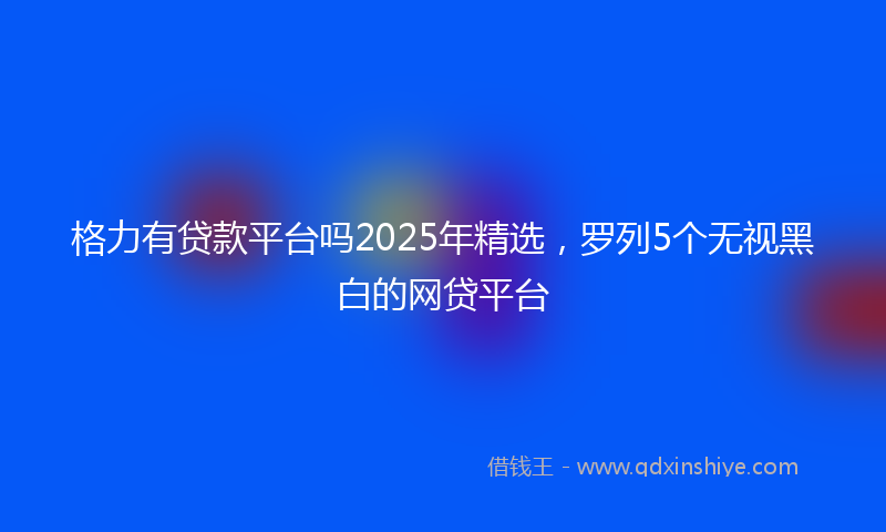 格力有贷款平台吗2025年精选，罗列5个无视黑白的网贷平台