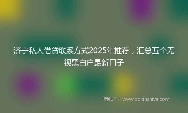 济宁私人借贷联系方式2025年推荐,汇总五个无视黑白户最新口子