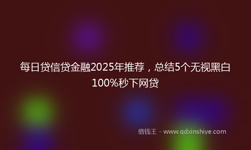 每日贷信贷金融2025年推荐，总结5个无视黑白100%秒下网贷