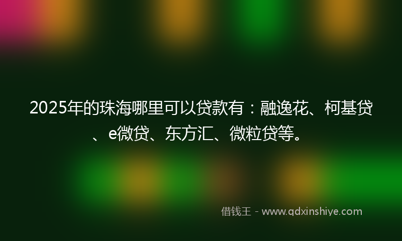 2025年的珠海哪里可以贷款有：融逸花、柯基贷、e微贷、东方汇、微粒贷等。