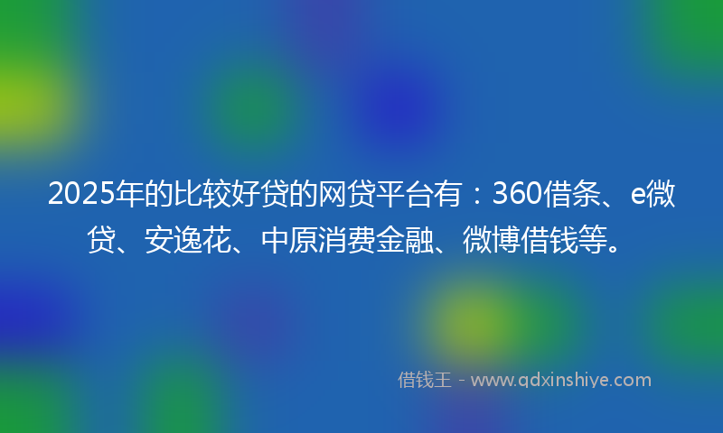 2025年的比较好贷的网贷平台有：360借条、e微贷、安逸花、中原消费金融、微博借钱等。