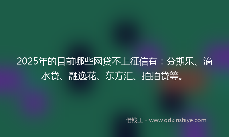 2025年的目前哪些网贷不上征信有：分期乐、滴水贷、融逸花、东方汇、拍拍贷等。