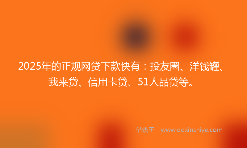 2025年的正规网贷下款快有：投友圈、洋钱罐、我来贷、信用卡贷、51人品贷等。
