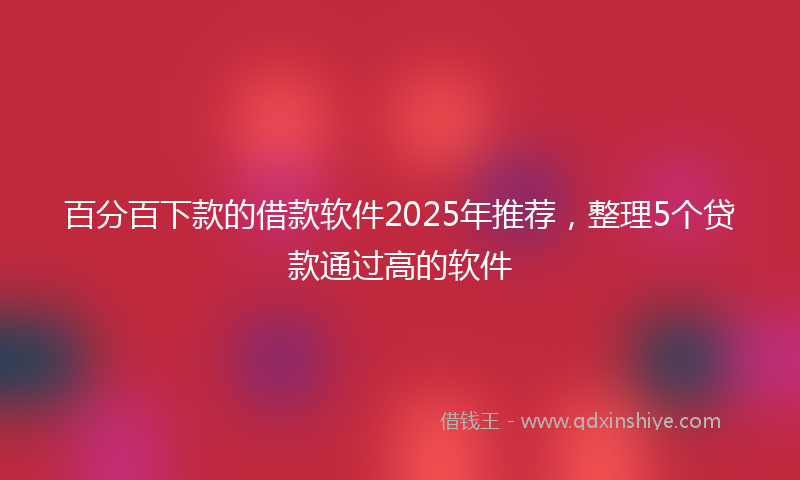百分百下款的借款软件2025年推荐，整理5个贷款通过高的软件