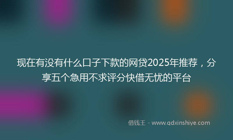 现在有没有什么口子下款的网贷2025年推荐，分享五个急用不求评分快借无忧的平台
