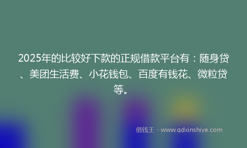 2025年的比较好下款的正规借款平台有：随身贷、美团生活费、小花钱包、百度有钱花、微粒贷等。