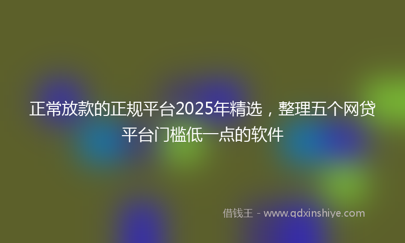 正常放款的正规平台2025年精选，整理五个网贷平台门槛低一点的软件