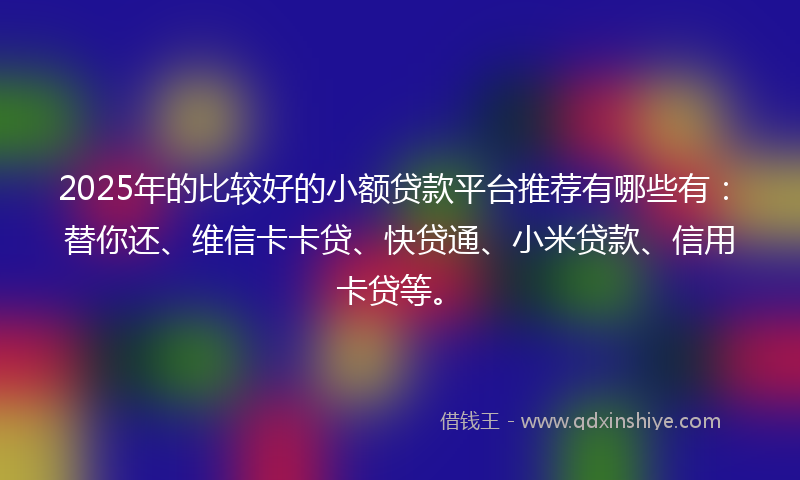2025年的比较好的小额贷款平台推荐有哪些有：替你还、维信卡卡贷、快贷通、小米贷款、信用卡贷等。