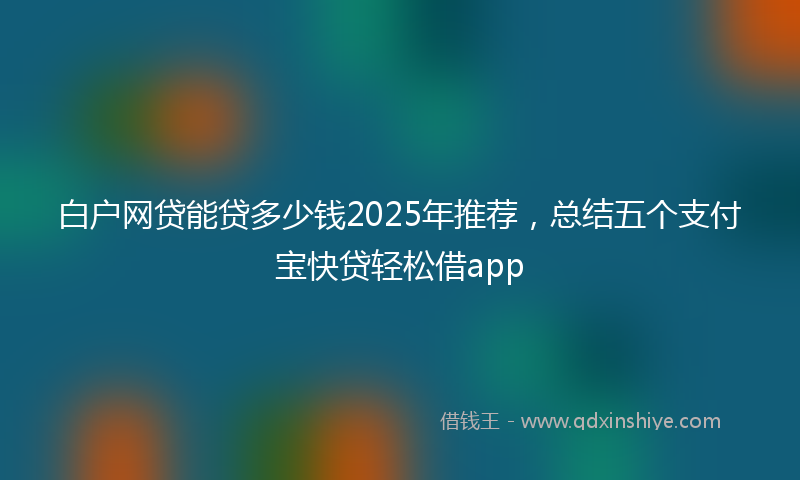 白户网贷能贷多少钱2025年推荐，总结五个支付宝快贷轻松借app