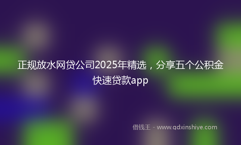 正规放水网贷公司2025年精选，分享五个公积金快速贷款app