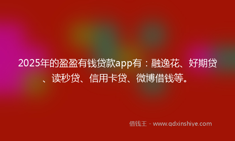2025年的盈盈有钱贷款app有：融逸花、好期贷、读秒贷、信用卡贷、微博借钱等。