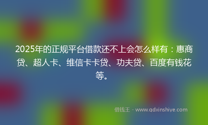 2025年的正规平台借款还不上会怎么样有：惠商贷、超人卡、维信卡卡贷、功夫贷、百度有钱花等。