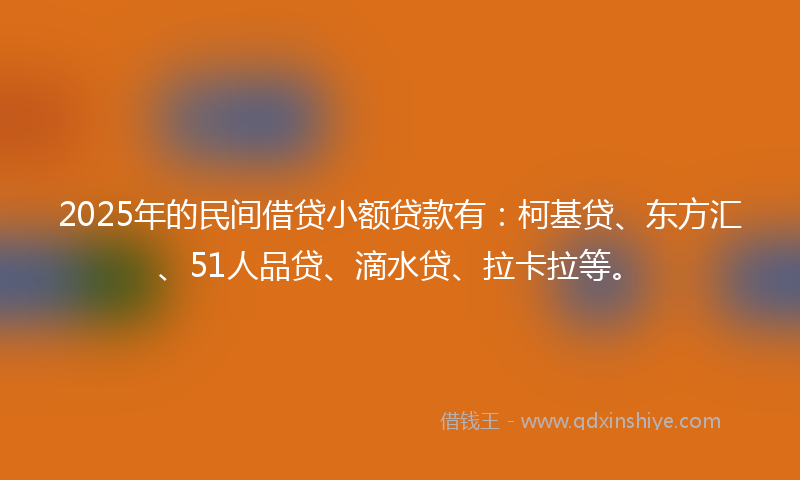 2025年的民间借贷小额贷款有：柯基贷、东方汇、51人品贷、滴水贷、拉卡拉等。