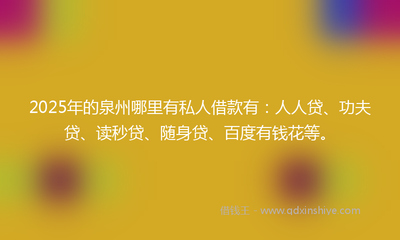 2025年的泉州哪里有私人借款有：人人贷、功夫贷、读秒贷、随身贷、百度有钱花等。