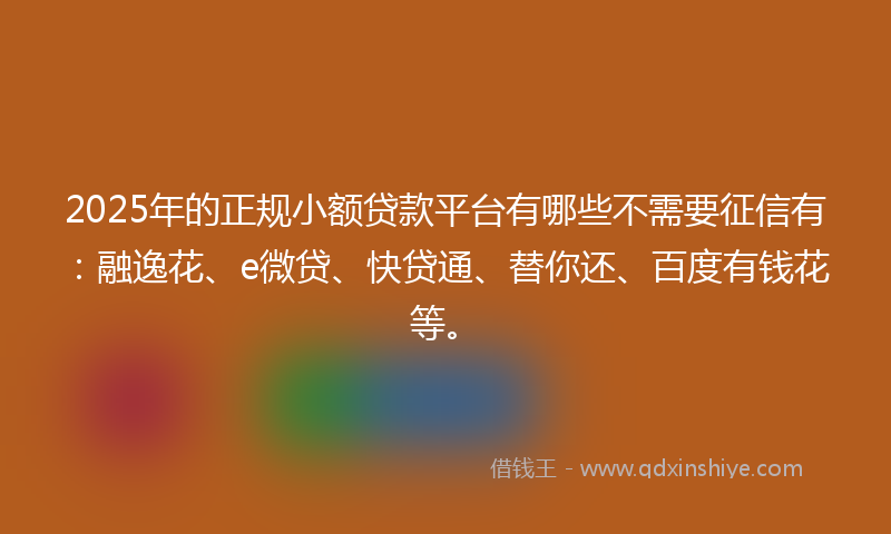 2025年的正规小额贷款平台有哪些不需要征信有：融逸花、e微贷、快贷通、替你还、百度有钱花等。