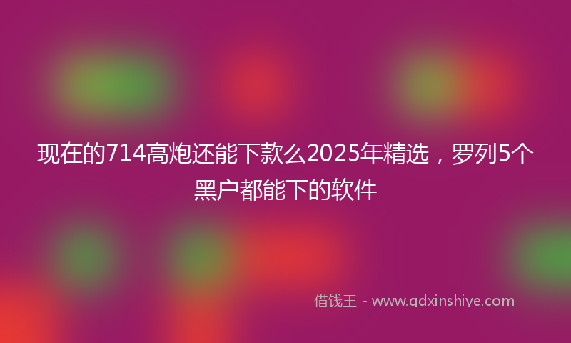现在的714高炮还能下款么2025年精选，罗列5个黑户都能下的软件