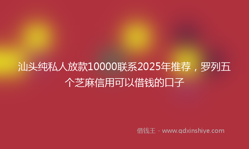 汕头纯私人放款10000联系2025年推荐，罗列五个芝麻信用可以借钱的口子