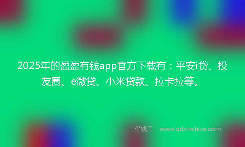 2025年的盈盈有钱app官方下载有：平安i贷、投友圈、e微贷、小米贷款、拉卡拉等。