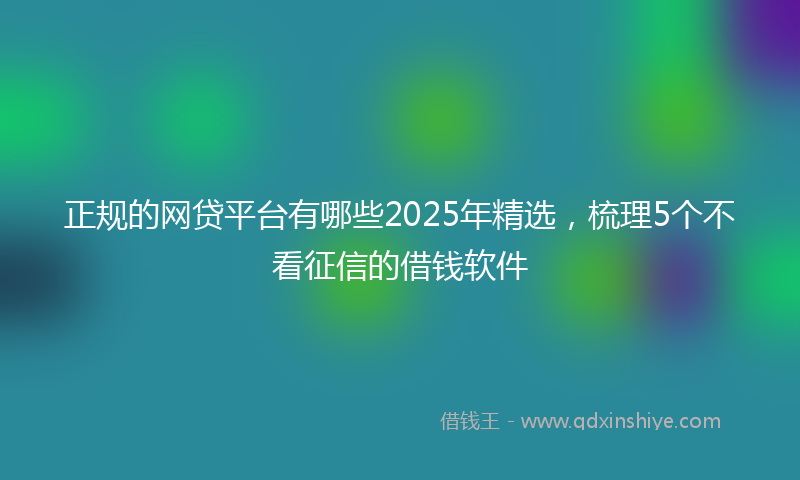 正规的网贷平台有哪些2025年精选，梳理5个不看征信的借钱软件