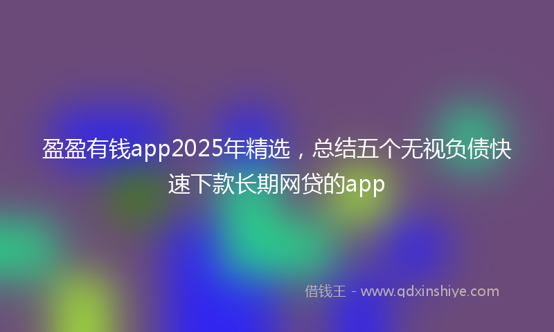 盈盈有钱app2025年精选，总结五个无视负债快速下款长期网贷的app