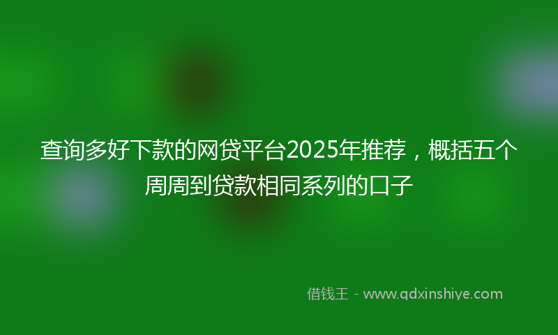 查询多好下款的网贷平台2025年推荐，概括五个周周到贷款相同系列的口子