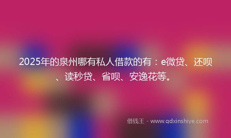2025年的泉州哪有私人借款的有：e微贷、还呗、读秒贷、省呗、安逸花等。