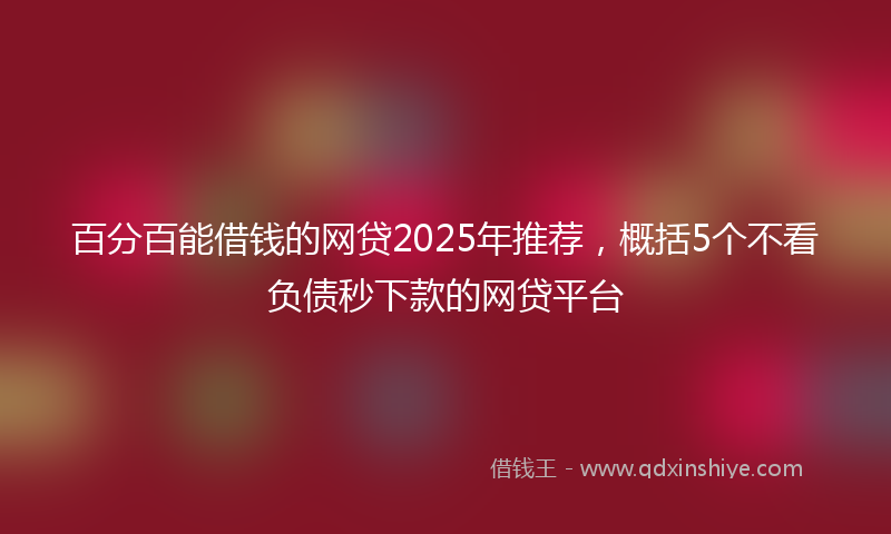 百分百能借钱的网贷2025年推荐，概括5个不看负债秒下款的网贷平台