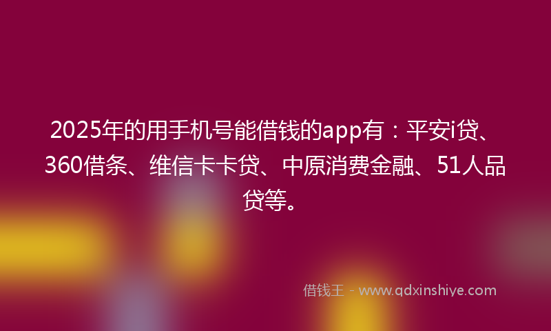 2025年的用手机号能借钱的app有：平安i贷、360借条、维信卡卡贷、中原消费金融、51人品贷等。