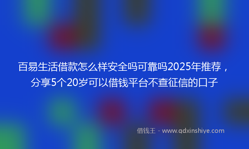 百易生活借款怎么样安全吗可靠吗2025年推荐，分享5个20岁可以借钱平台不查征信的口子