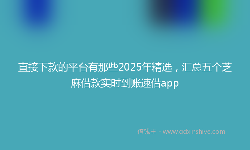 直接下款的平台有那些2025年精选，汇总五个芝麻借款实时到账速借app