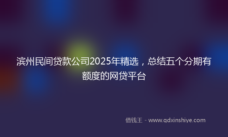 滨州民间贷款公司2025年精选，总结五个分期有额度的网贷平台