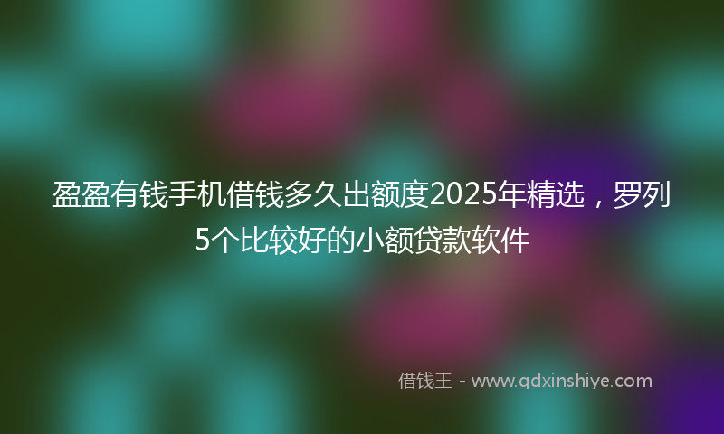 盈盈有钱手机借钱多久出额度2025年精选，罗列5个比较好的小额贷款软件