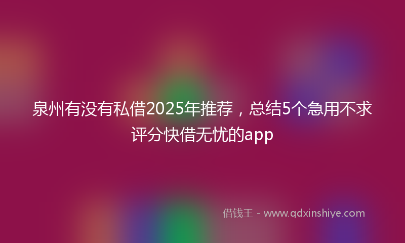 泉州有没有私借2025年推荐，总结5个急用不求评分快借无忧的app