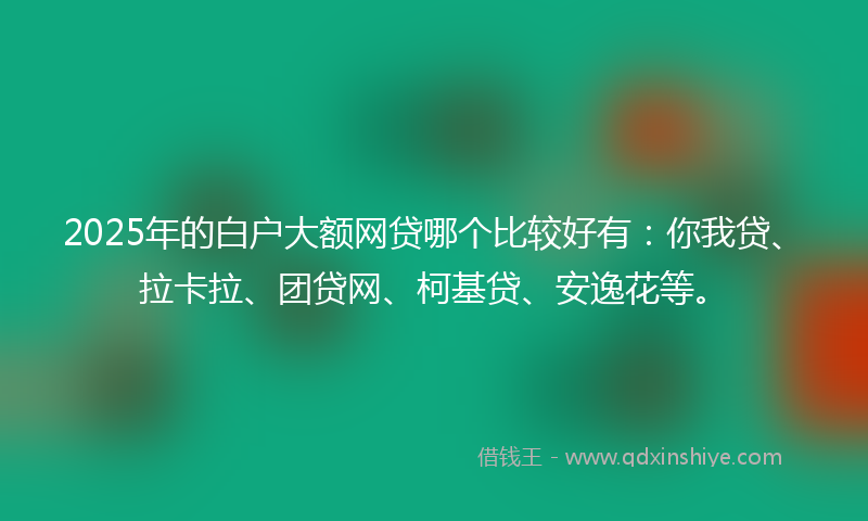 2025年的白户大额网贷哪个比较好有：你我贷、拉卡拉、团贷网、柯基贷、安逸花等。