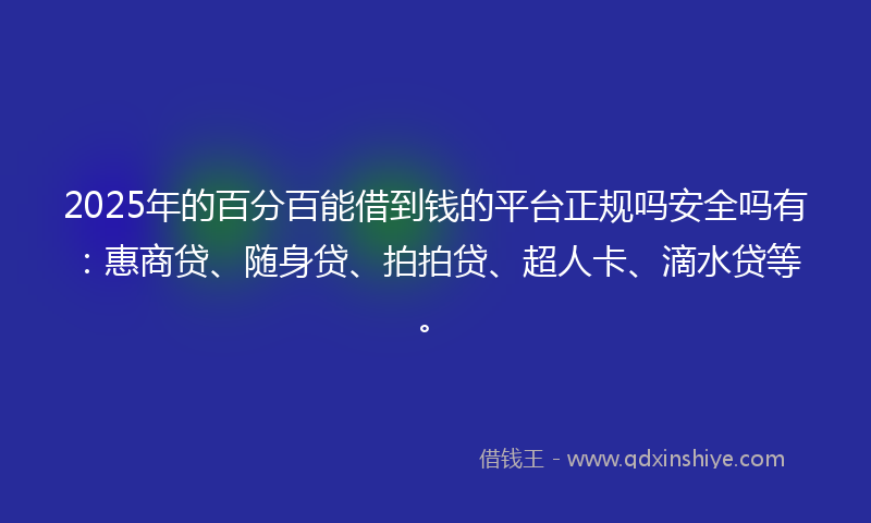 2025年的百分百能借到钱的平台正规吗安全吗有：惠商贷、随身贷、拍拍贷、超人卡、滴水贷等。