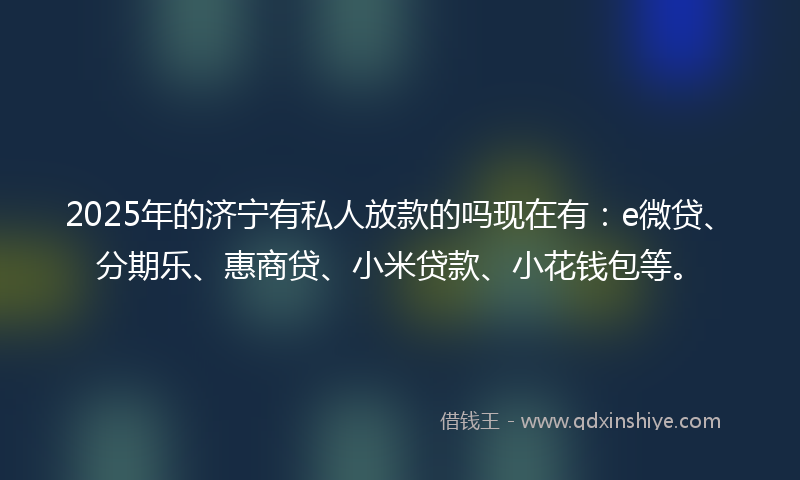 2025年的济宁有私人放款的吗现在有：e微贷、分期乐、惠商贷、小米贷款、小花钱包等。