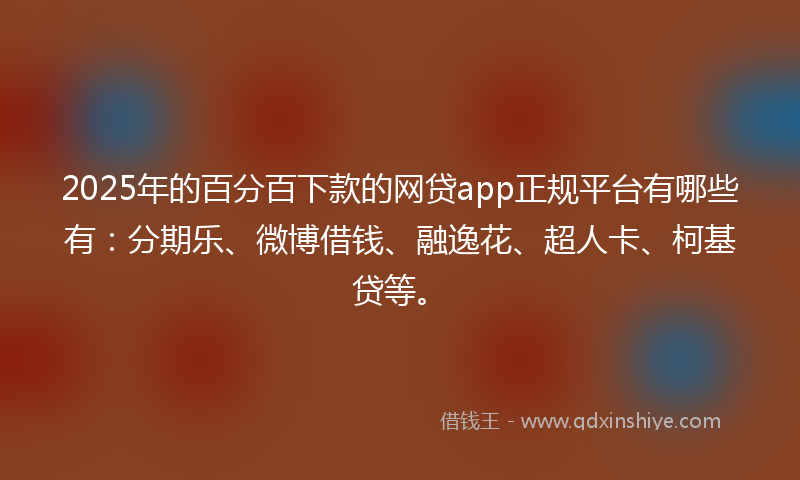 2025年的百分百下款的网贷app正规平台有哪些有：分期乐、微博借钱、融逸花、超人卡、柯基贷等。