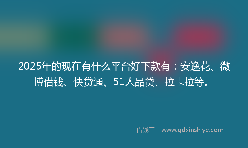 2025年的现在有什么平台好下款有：安逸花、微博借钱、快贷通、51人品贷、拉卡拉等。