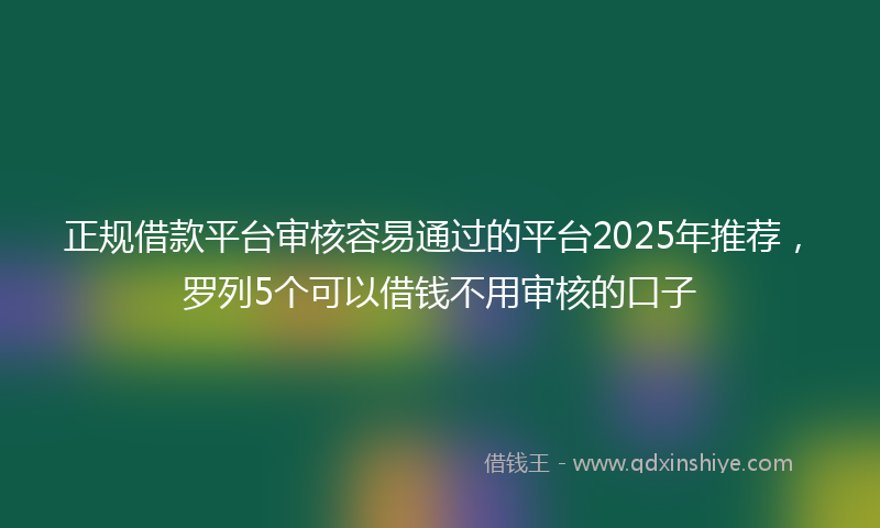 正规借款平台审核容易通过的平台2025年推荐，罗列5个可以借钱不用审核的口子