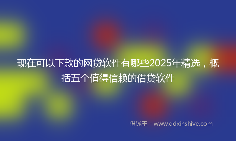 现在可以下款的网贷软件有哪些2025年精选，概括五个值得信赖的借贷软件