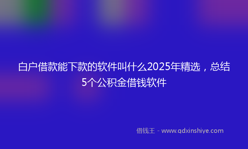 白户借款能下款的软件叫什么2025年精选，总结5个公积金借钱软件