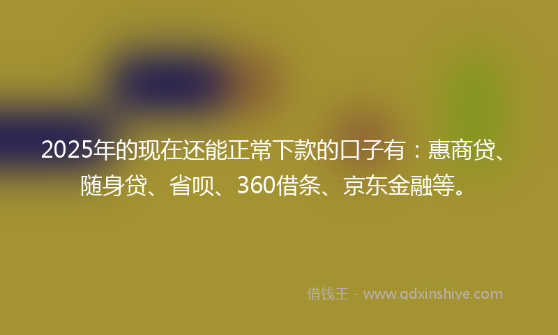 2025年的现在还能正常下款的口子有:惠商贷、随身贷、省呗、360借条、京东金融等。