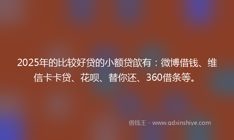 2025年的比较好贷的小额贷欿有：微博借钱、维信卡卡贷、花呗、替你还、360借条等。