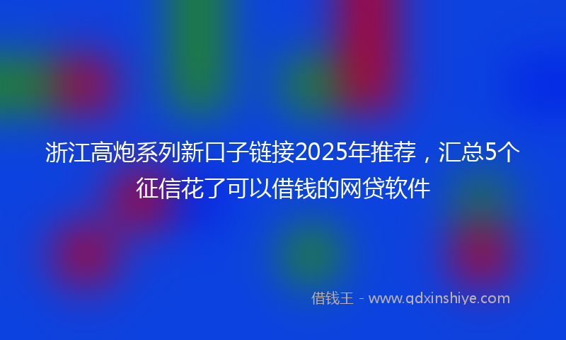 浙江高炮系列新口子链接2025年推荐，汇总5个征信花了可以借钱的网贷软件