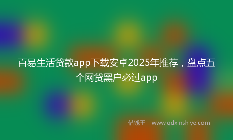 百易生活贷款app下载安卓2025年推荐，盘点五个网贷黑户必过app